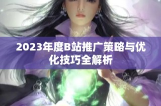 2023年度B站推广策略与优化技巧全解析