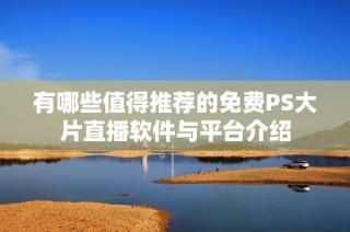 有哪些值得推荐的免费PS大片直播软件与平台介绍