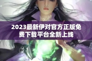 2023最新伊对官方正版免费下载平台全新上线