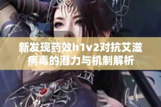 新发现药效h1v2对抗艾滋病毒的潜力与机制解析