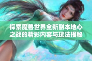 探索魔兽世界全新副本地心之战的精彩内容与玩法揭秘