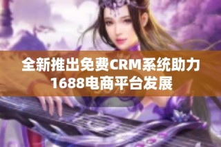 全新推出免费CRM系统助力1688电商平台发展