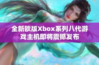 全新欧版Xbox系列八代游戏主机即将震撼发布