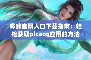 哔咔官网入口下载指南：轻松获取picacg应用的方法