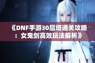 《DNF手游30层塔通关攻略：女鬼剑高效玩法解析》