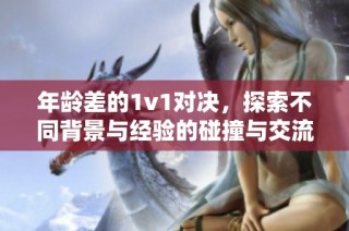 年龄差的1v1对决，探索不同背景与经验的碰撞与交流