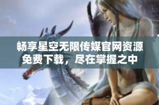 畅享星空无限传媒官网资源免费下载，尽在掌握之中