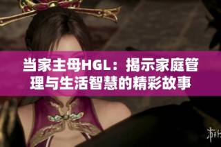 当家主母HGL：揭示家庭管理与生活智慧的精彩故事