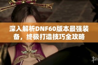 深入解析DNF60版本最强装备，终极打造技巧全攻略