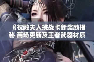 《祝融夫人挑战卡新奖励揭秘 商场更新及王者武器材质优化全解析》