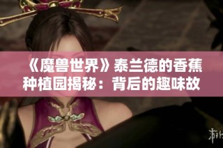 《魔兽世界》泰兰德的香蕉种植园揭秘：背后的趣味故事与梗解析