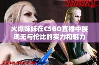 火爆妹妹在CSGO直播中展现无与伦比的实力和魅力