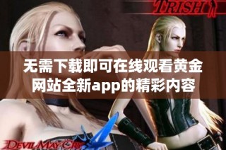 无需下载即可在线观看黄金网站全新app的精彩内容