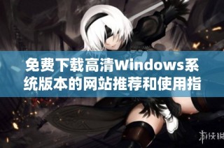 免费下载高清Windows系统版本的网站推荐和使用指南