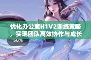 优化办公室H1V2训练策略，实现团队高效协作与成长