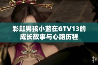 彩虹男孩小蓝在GTV13的成长故事与心路历程