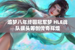 追梦八年终圆冠军梦 HLE战队拔头筹创传奇辉煌