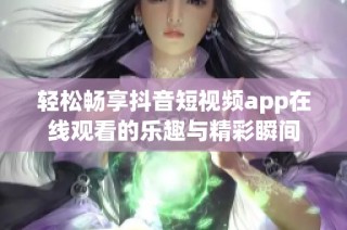 轻松畅享抖音短视频app在线观看的乐趣与精彩瞬间