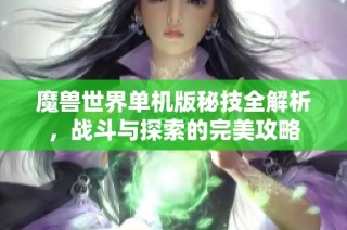 魔兽世界单机版秘技全解析，战斗与探索的完美攻略