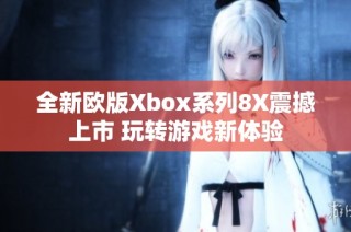 全新欧版Xbox系列8X震撼上市 玩转游戏新体验