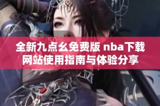 全新九点幺免费版 nba下载网站使用指南与体验分享