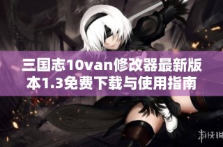 三国志10van修改器最新版本1.3免费下载与使用指南