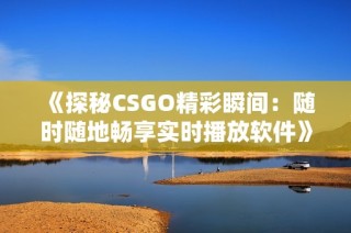 《探秘CSGO精彩瞬间：随时随地畅享实时播放软件》