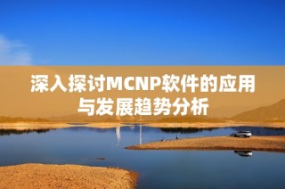 深入探讨MCNP软件的应用与发展趋势分析