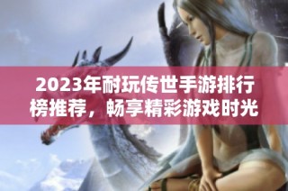 2023年耐玩传世手游排行榜推荐，畅享精彩游戏时光