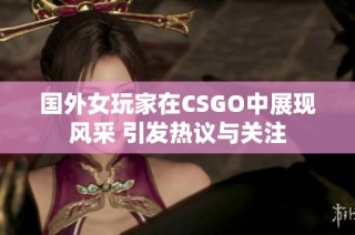 国外女玩家在CSGO中展现风采 引发热议与关注