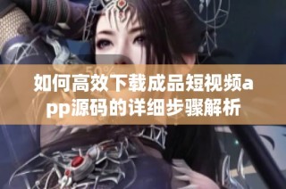 如何高效下载成品短视频app源码的详细步骤解析