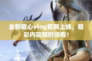 全新糖心vlog官网上线，精彩内容随时待看！