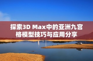 探索3D Max中的亚洲九宫格模型技巧与应用分享