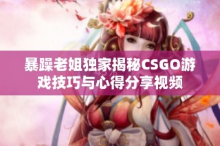 暴躁老姐独家揭秘CSGO游戏技巧与心得分享视频