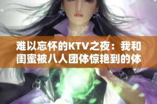 难以忘怀的KTV之夜：我和闺蜜被八人团体惊艳到的体验