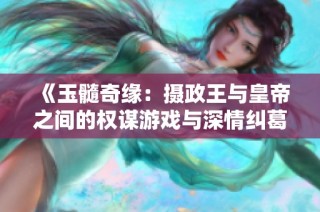 《玉髓奇缘：摄政王与皇帝之间的权谋游戏与深情纠葛》