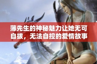 薄先生的神秘魅力让她无可自拔，无法自控的爱情故事