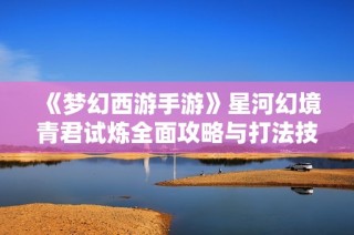 《梦幻西游手游》星河幻境青君试炼全面攻略与打法技巧解析