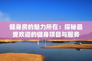 健身房的魅力所在：探秘最受欢迎的健身项目与服务