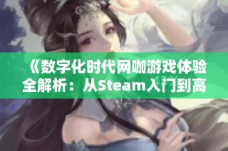 《数字化时代网咖游戏体验全解析：从Steam入门到高手之路》