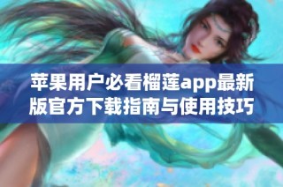 苹果用户必看榴莲app最新版官方下载指南与使用技巧