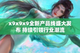 x9x9x9全新产品线盛大发布 持续引领行业潮流