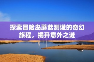 探索冒险岛蘑菇测谎的奇幻旅程，揭开意外之谜