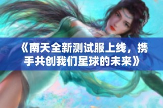 《南天全新测试服上线，携手共创我们星球的未来》