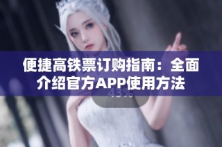 便捷高铁票订购指南：全面介绍官方APP使用方法