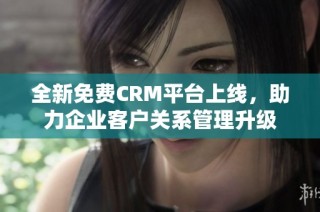 全新免费CRM平台上线，助力企业客户关系管理升级