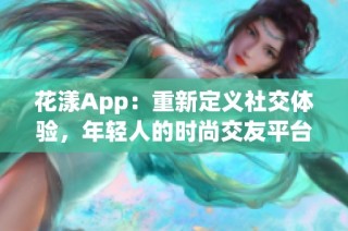 花漾App：重新定义社交体验，年轻人的时尚交友平台