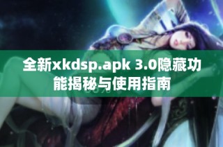 全新xkdsp.apk 3.0隐藏功能揭秘与使用指南