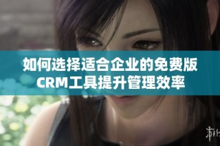 如何选择适合企业的免费版CRM工具提升管理效率