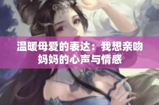 温暖母爱的表达：我想亲吻妈妈的心声与情感